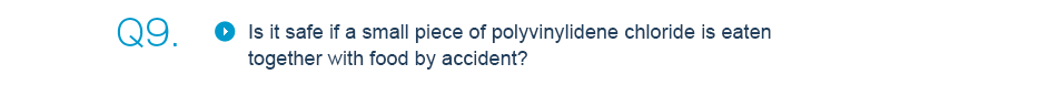Q9.Is it safe if a small piece of polyvinylidene chloride is eaten together with food by accident? 