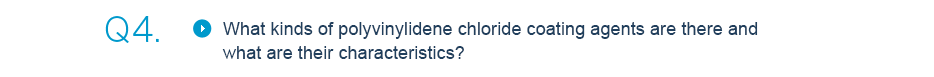 Q4.What kinds of polyvinylidene chloride coating agents are there and what are their characteristics? 